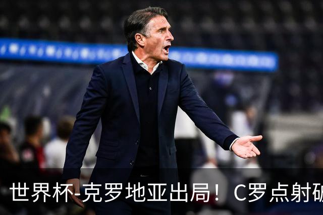世界杯-克罗地亚出局！C罗点射破荒拉莫斯94分钟绝杀 葡萄牙2-1晋级