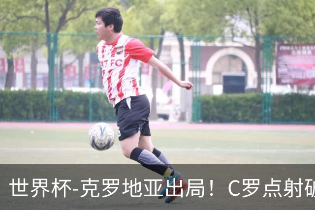 世界杯-克罗地亚出局！C罗点射破荒拉莫斯94分钟绝杀 葡萄牙2-1晋级