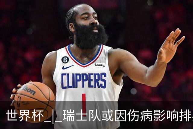 世界杯 | 瑞士队或因伤病影响排兵布阵