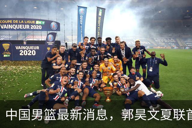 中国男篮最新消息，郭昊文夏联首秀4分3助 U17男篮世界第10名收官