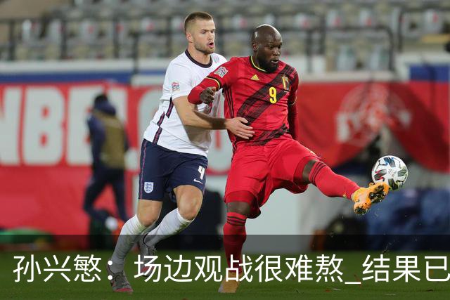 孙兴慜：场边观战很难熬 结果已经不由我们掌控