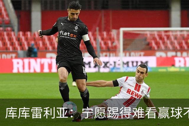 库库雷利亚：宁愿踢得难看赢球不愿踢得漂亮输球 我们已练习点球