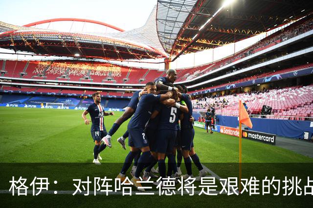 格伊：对阵哈兰德将是艰难的挑战，但我们会竭尽全力争取胜利