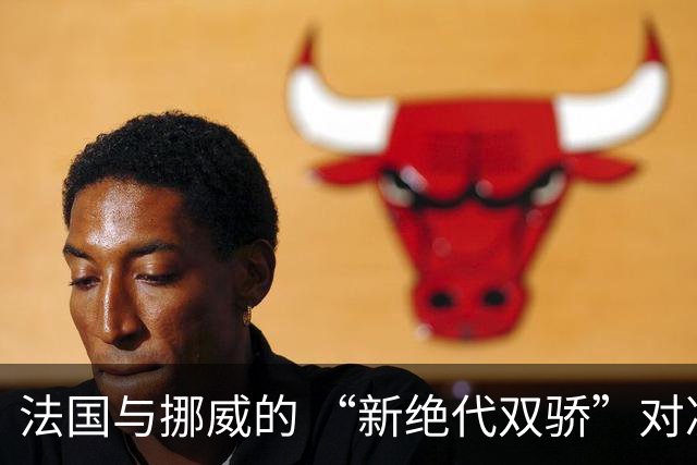 法国与挪威的 “新绝代双骄”对决成为世界杯焦点