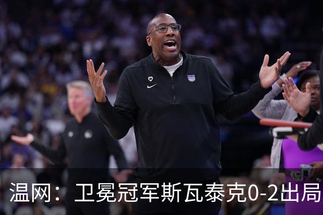 温网：卫冕冠军斯瓦泰克0-2出局 莱巴金娜0-2无缘16强