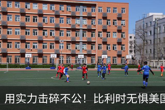 用实力击碎不公！比利时无惧美国盘外招 彰显老牌劲旅底蕴