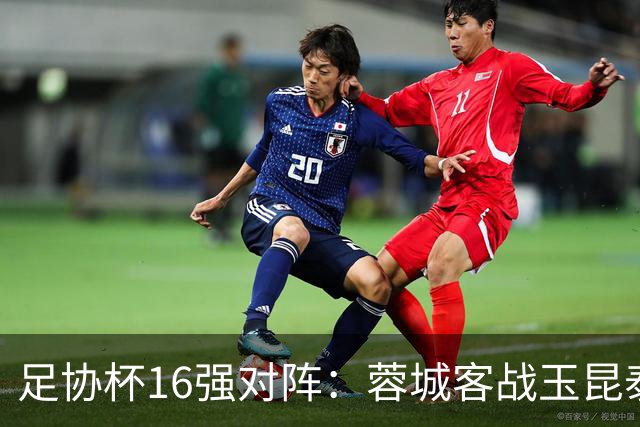 足协杯16强对阵：蓉城客战玉昆泰山战三镇 国安遭遇中乙队