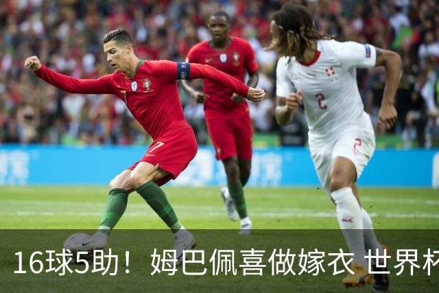 16球5助！姆巴佩喜做嫁衣 世界杯总参与进球升历史第二
