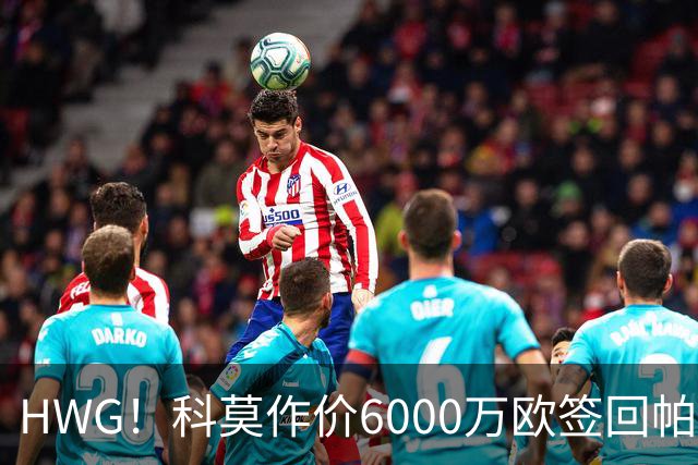 HWG！科莫作价6000万欧签回帕斯 皇马仍保留回购条款